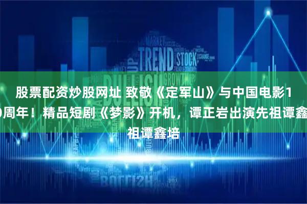 股票配资炒股网址 致敬《定军山》与中国电影120周年！精品短剧《梦影》开机，谭正岩出演先祖谭鑫培