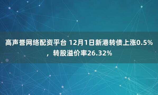 高声誉网络配资平台 12月1日新港转债上涨0.5%，转股溢价率26.32%