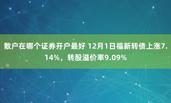 散户在哪个证券开户最好 12月1日福新转债上涨7.14%，转股溢价率9.09%