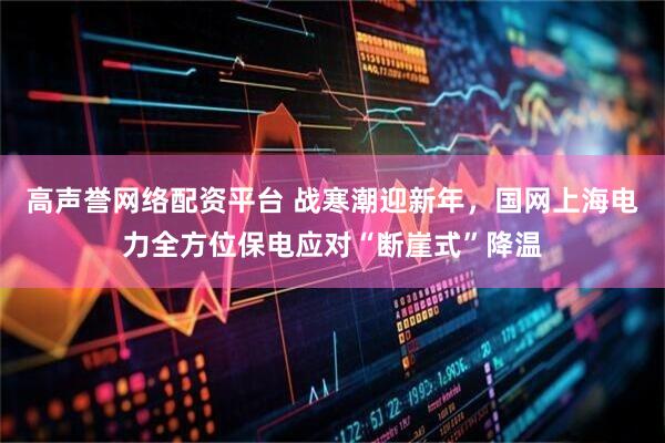 高声誉网络配资平台 战寒潮迎新年，国网上海电力全方位保电应对“断崖式”降温