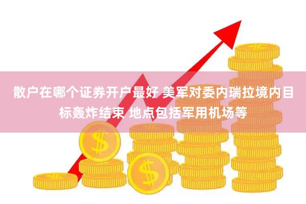 散户在哪个证券开户最好 美军对委内瑞拉境内目标轰炸结束 地点包括军用机场等