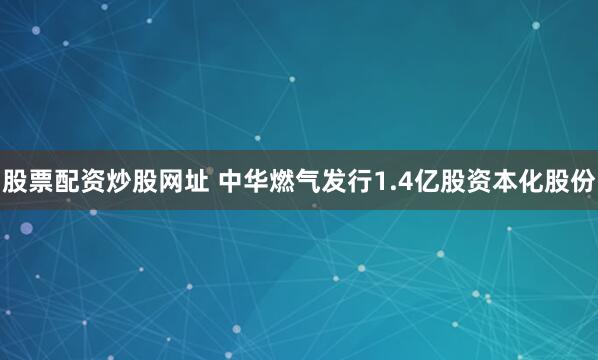 股票配资炒股网址 中华燃气发行1.4亿股资本化股份