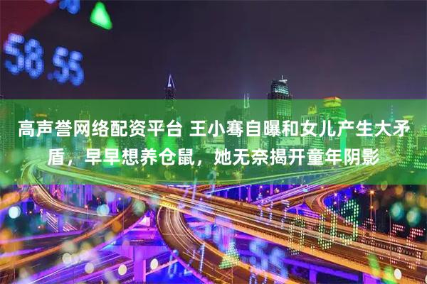 高声誉网络配资平台 王小骞自曝和女儿产生大矛盾，早早想养仓鼠，她无奈揭开童年阴影