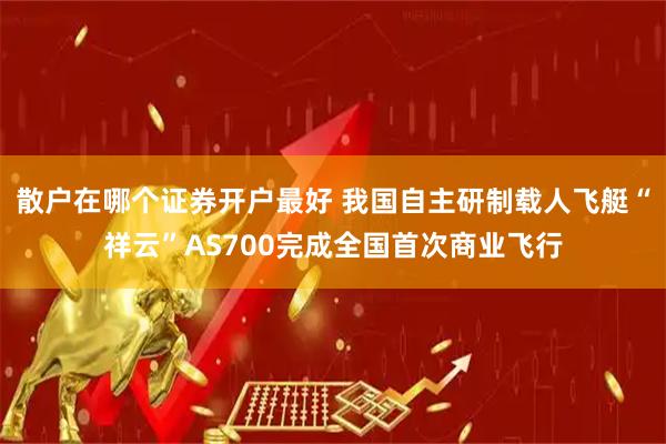 散户在哪个证券开户最好 我国自主研制载人飞艇“祥云”AS700完成全国首次商业飞行