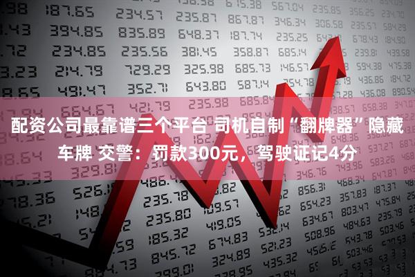 配资公司最靠谱三个平台 司机自制“翻牌器”隐藏车牌 交警：罚款300元，驾驶证记4分