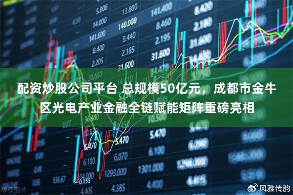 配资炒股公司平台 总规模50亿元，成都市金牛区光电产业金融全链赋能矩阵重磅亮相