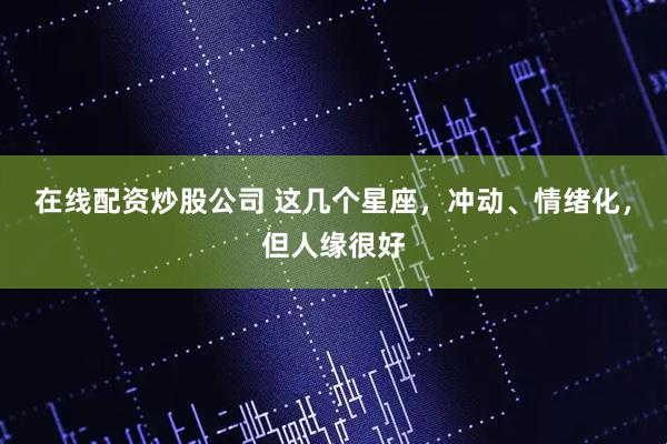 在线配资炒股公司 这几个星座，冲动、情绪化，但人缘很好