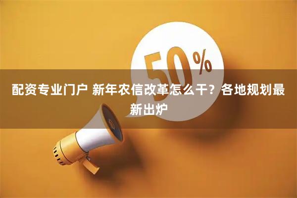 配资专业门户 新年农信改革怎么干？各地规划最新出炉