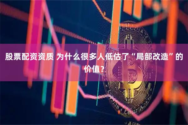 股票配资资质 为什么很多人低估了“局部改造”的价值？