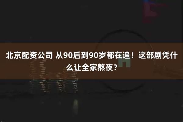 北京配资公司 从90后到90岁都在追！这部剧凭什么让全家熬夜？