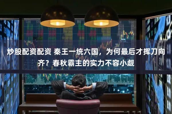 炒股配资配资 秦王一统六国，为何最后才挥刀向齐？春秋霸主的实力不容小觑