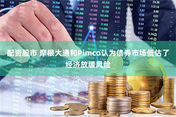 配资股市 摩根大通和Pimco认为债券市场低估了经济放缓风险