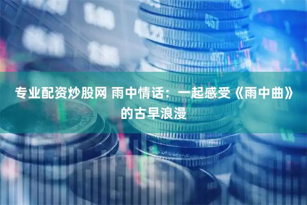 专业配资炒股网 雨中情话：一起感受《雨中曲》的古早浪漫