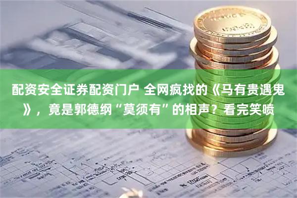 配资安全证券配资门户 全网疯找的《马有贵遇鬼》，竟是郭德纲“莫须有”的相声？看完笑喷