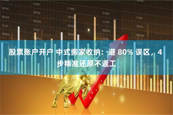 股票账户开户 中式搬家收纳：避 80% 误区，4 步精准还原不返工