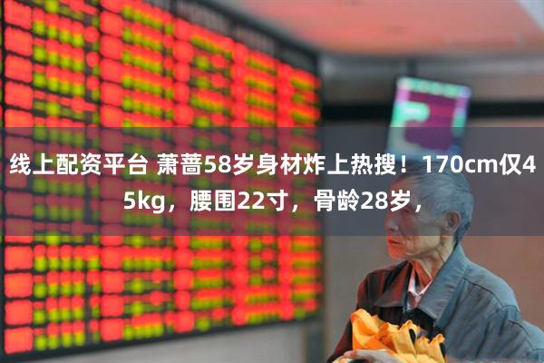 线上配资平台 萧蔷58岁身材炸上热搜！170cm仅45kg，腰围22寸，骨龄28岁，