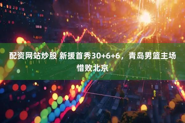 配资网站炒股 新援首秀30+6+6，青岛男篮主场惜败北京