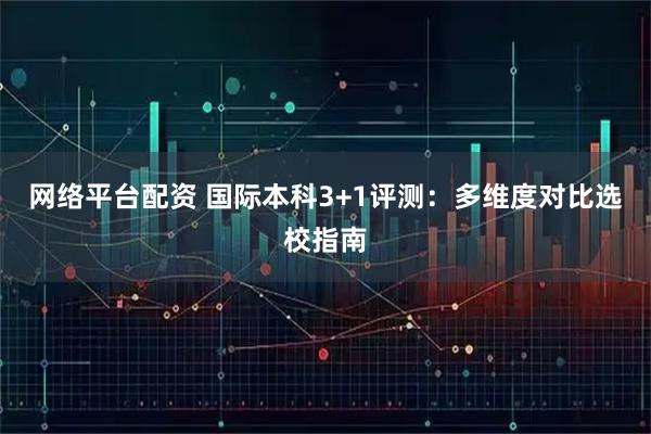 网络平台配资 国际本科3+1评测：多维度对比选校指南