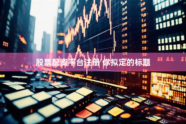 股票配资平台注册 你拟定的标题