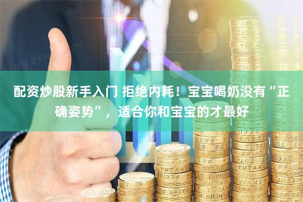配资炒股新手入门 拒绝内耗！宝宝喝奶没有“正确姿势”，适合你和宝宝的才最好