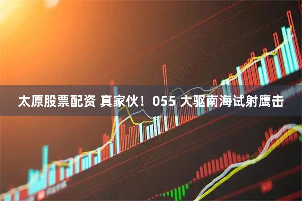 太原股票配资 真家伙！055 大驱南海试射鹰击
