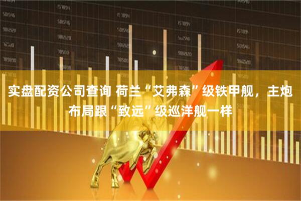 实盘配资公司查询 荷兰“艾弗森”级铁甲舰，主炮布局跟“致远”级巡洋舰一样