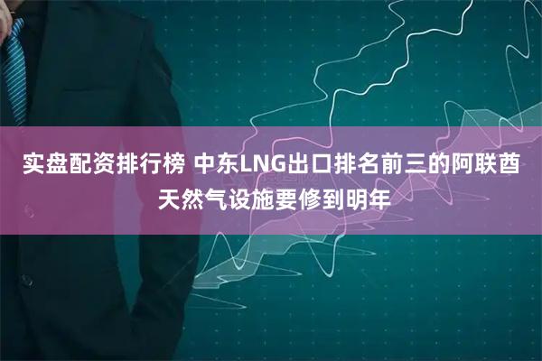 实盘配资排行榜 中东LNG出口排名前三的阿联酋 天然气设施要修到明年