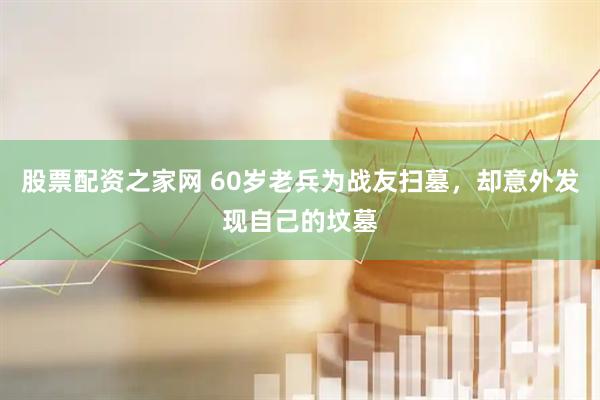 股票配资之家网 60岁老兵为战友扫墓，却意外发现自己的坟墓