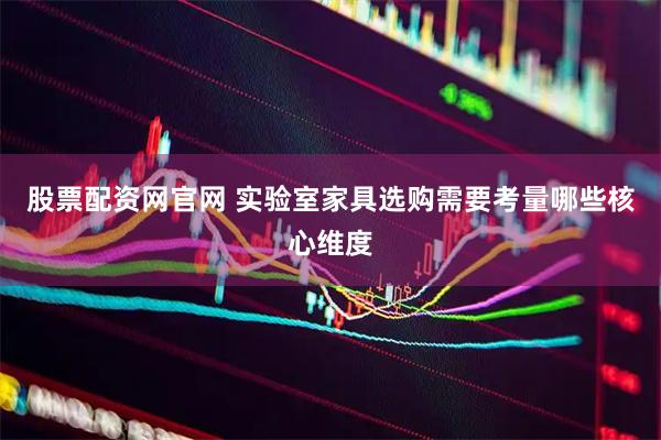 股票配资网官网 实验室家具选购需要考量哪些核心维度