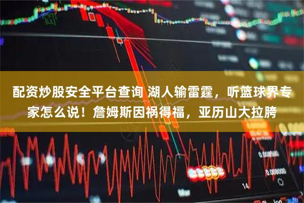 配资炒股安全平台查询 湖人输雷霆，听篮球界专家怎么说！詹姆斯因祸得福，亚历山大拉胯