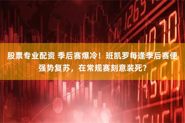 股票专业配资 季后赛爆冷！班凯罗每逢季后赛便强势复苏，在常规赛刻意装死？