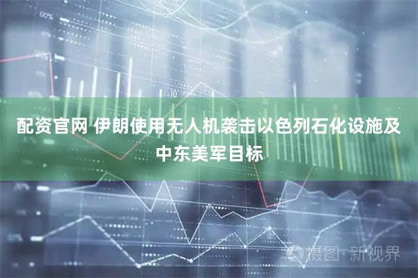 配资官网 伊朗使用无人机袭击以色列石化设施及中东美军目标