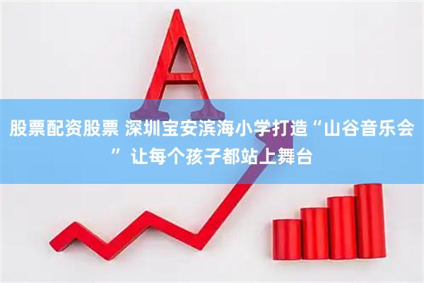 股票配资股票 深圳宝安滨海小学打造“山谷音乐会” 让每个孩子都站上舞台
