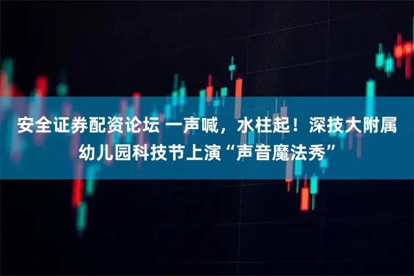 安全证券配资论坛 一声喊，水柱起！深技大附属幼儿园科技节上演“声音魔法秀”