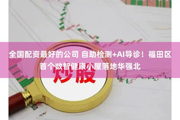 全国配资最好的公司 自助检测+AI导诊！福田区首个数智健康小屋落地华强北